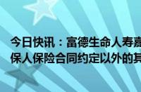 今日快讯：富德生命人寿嘉兴中心支公司被罚10万：给予投保人保险合同约定以外的其他利益