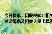 今日快讯：因股权转让相关信息披露不准确等，浙江证监局对汤姆猫及相关人员出具警示函