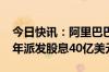 今日快讯：阿里巴巴：董事会已批准2024财年派发股息40亿美元