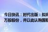 今日快讯：时代出版：拟向国联证券出售民生证券7347.53万股股份，并以此认购国联证券新增发行的A股