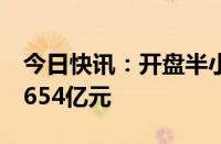 今日快讯：开盘半小时，沪深两市成交额达2654亿元