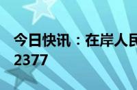 今日快讯：在岸人民币兑美元16:30收盘报7.2377