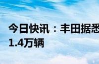 今日快讯：丰田据悉将日本的日产量限额降至1.4万辆