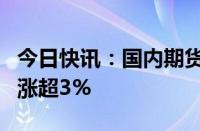 今日快讯：国内期货主力合约多数上涨，菜油涨超3%