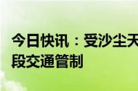 今日快讯：受沙尘天气影响，连霍高速部分路段交通管制