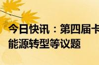 今日快讯：第四届卡塔尔经济论坛开幕，聚焦能源转型等议题