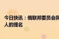 今日快讯：俄联邦委员会同意普京关于外交 国防等部门负责人的提名