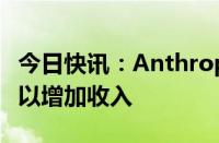 今日快讯：Anthropic将聊天机器人引入欧洲以增加收入