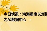 今日快讯：鸿海董事长刘扬伟：夏普旗下大坂堺工厂将转型为AI数据中心