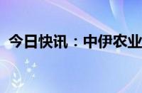 今日快讯：中伊农业联委会第五次会议召开