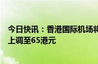 今日快讯：香港国际机场将分阶段调整旅客保安费，明年起上调至65港元