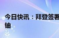 今日快讯：拜登签署法案禁止美国进口俄罗斯铀