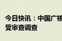 今日快讯：中国广核集团原党委常委谭建生接受审查调查