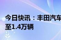 今日快讯：丰田汽车将日本国内日产量上限降至1.4万辆