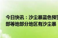 今日快讯：沙尘暴蓝色预警：新疆南部 甘肃西部 内蒙古西部等地部分地区有沙尘暴