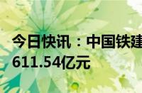 今日快讯：中国铁建：近期中标重大项目合计611.54亿元