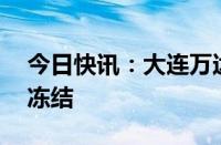 今日快讯：大连万达商管所持10亿元股权被冻结