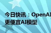 今日快讯：OpenAI推出面向所有用户的更快更便宜AI模型