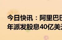 今日快讯：阿里巴巴：董事会已批准2024财年派发股息40亿美元