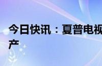 今日快讯：夏普电视用液晶面板工厂据悉将停产