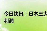 今日快讯：日本三大银行均预计将录得创纪录利润