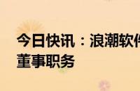 今日快讯：浪潮软件：林大伟辞去副董事长 董事职务