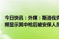 今日快讯：外媒：斯洛伐克总理遭枪击后“伤势严重”，视频显示其中枪后被安保人员抬上车