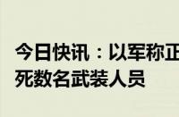 今日快讯：以军称正继续向拉法东部推进，打死数名武装人员