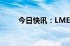 今日快讯：LME金属期货多数收涨