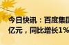 今日快讯：百度集团：一季度总收入315.13亿元，同比增长1%