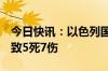 今日快讯：以色列国防军发生严重误伤事件，致5死7伤