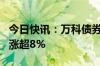 今日快讯：万科债券涨幅扩大，“22万科02”涨超8%