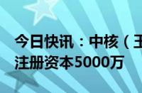 今日快讯：中核（玉林）辐照有限公司成立，注册资本5000万