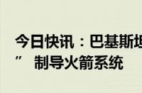 今日快讯：巴基斯坦宣布成功试射“法塔赫2” 制导火箭系统