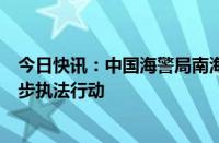 今日快讯：中国海警局南海分局组织南海伏季休渔第一次同步执法行动