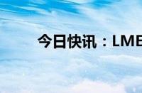 今日快讯：LME金属期货多数收涨