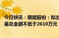 今日快讯：赣能股份：拟出售碳排放配额约29万吨，预计交易总金额不低于2610万元