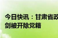 今日快讯：甘肃省政协提案委员会原副主任刘剑被开除党籍