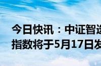 今日快讯：中证智选300价值策略指数等2条指数将于5月17日发布