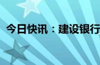 今日快讯：建设银行：副行长王兵兼任董秘