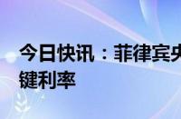 今日快讯：菲律宾央行行长称可在8月下调关键利率