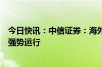 今日快讯：中信证券：海外供给面临严重短缺，锰价或继续强势运行