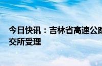 今日快讯：吉林省高速公路集团150亿元小公募债项目获上交所受理