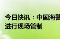 今日快讯：中国海警依法对菲方非法聚集船只进行现场管制