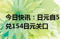 今日快讯：日元自5月7日以来首次突破1美元兑154日元关口