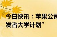 今日快讯：苹果公司终止面向学生的“iOS开发者大学计划”