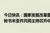 今日快讯：国家发展改革委负责同志会见孟加拉国总理首席秘书米亚并共同主持召开中国河流综合管理整治经验座谈会