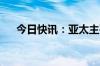 今日快讯：亚太主要股指收盘全线下跌