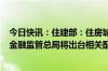 今日快讯：住建部：住房城乡建设部 自然资源部 人民银行 金融监管总局将出台相关配套政策文件