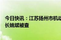 今日快讯：江苏扬州市机动车辆检测有限公司北区检测站站长姚斌被查